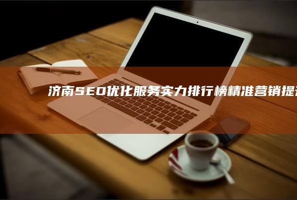 济南SEO优化服务实力排行榜：精准营销提升品牌能见度