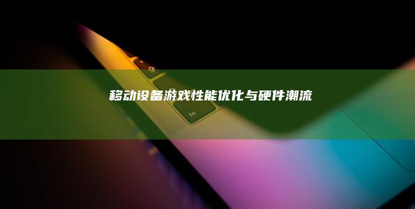 移动设备游戏性能优化与硬件潮流