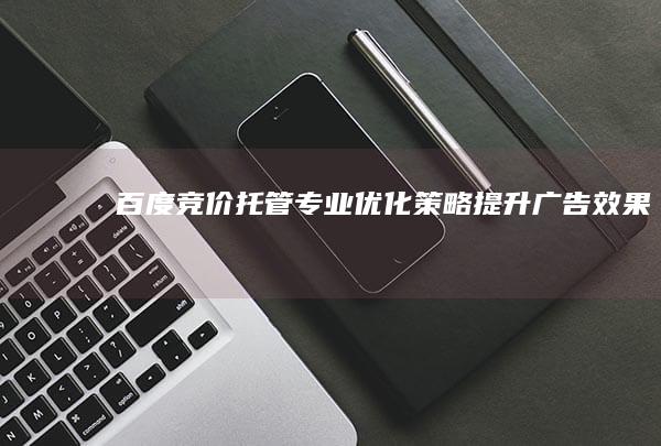 百度竞价托管：专业优化策略 提升广告效果