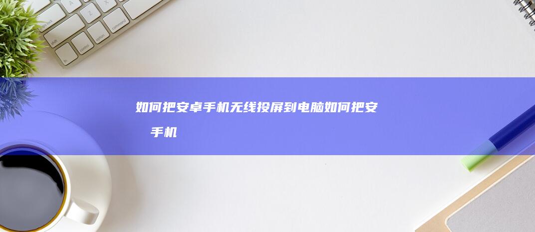 如何把安卓手机无线投屏到电脑-如何把安卓手机无线投屏到电脑-安卓手机投屏到电脑